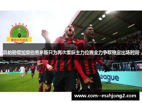 凯帕租借加盟伯恩茅斯只为再次重获主力位置全力争取稳定出场时间 凯帕租借加盟伯恩茅斯只为再次重获主力位置全力争取稳定出场时间