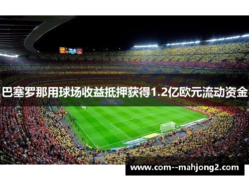 巴塞罗那用球场收益抵押获得1.2亿欧元流动资金 巴塞罗那用球场收益抵押获得1.2亿欧元流动资金
