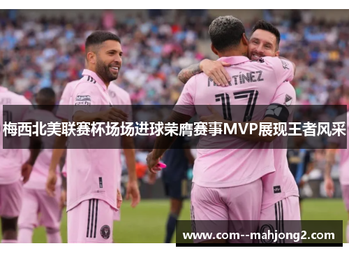 梅西北美联赛杯场场进球荣膺赛事MVP展现王者风采