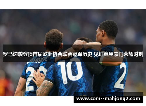 罗马逆袭登顶首届欧洲协会联赛冠军历史 见证意甲豪门荣耀时刻 罗马逆袭登顶首届欧洲协会联赛冠军历史 见证意甲豪门荣耀时刻