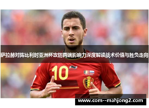 萨拉赫对阵比利时亚洲杯攻防两端影响力深度解读战术价值与胜负走向 萨拉赫对阵比利时亚洲杯攻防两端影响力深度解读战术价值与胜负走向
