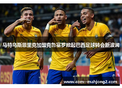 马特乌斯恩里克加盟克鲁塞罗掀起巴西足球转会新波澜 马特乌斯恩里克加盟克鲁塞罗掀起巴西足球转会新波澜