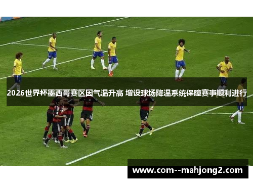 2026世界杯墨西哥赛区因气温升高 增设球场降温系统保障赛事顺利进行