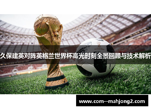 久保建英对阵英格兰世界杯高光时刻全景回顾与技术解析 久保建英对阵英格兰世界杯高光时刻全景回顾与技术解析