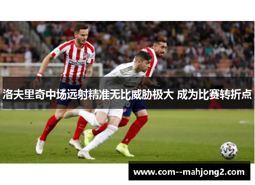 洛夫里奇中场远射精准无比威胁极大 成为比赛转折点 洛夫里奇中场远射精准无比威胁极大 成为比赛转折点